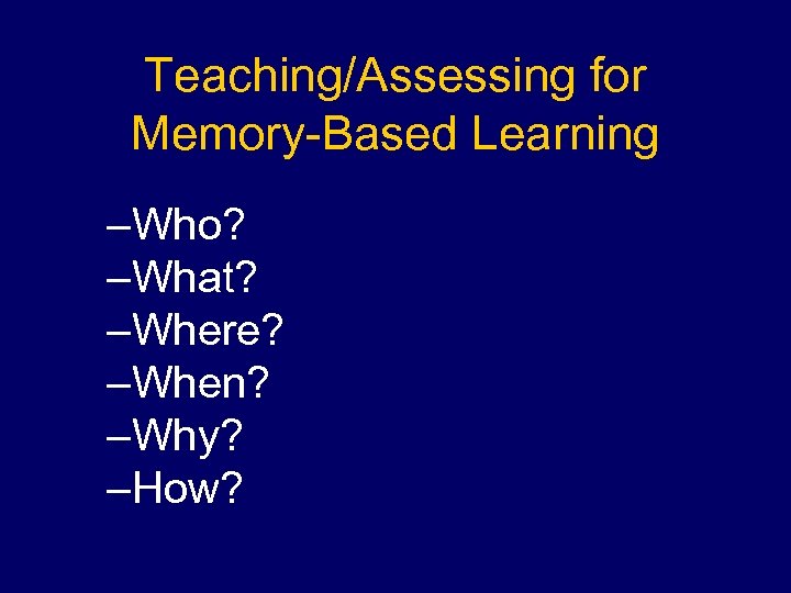 Teaching/Assessing for Memory-Based Learning –Who? –What? –Where? –When? –Why? –How? 