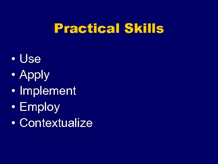 Practical Skills • • • Use Apply Implement Employ Contextualize 