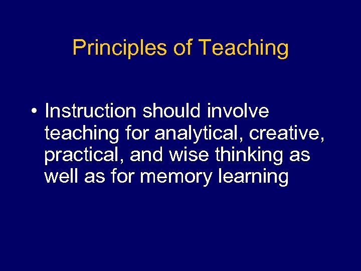 Principles of Teaching • Instruction should involve teaching for analytical, creative, practical, and wise