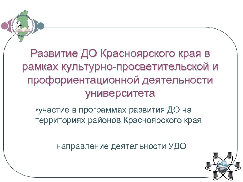 Развитие ДО Красноярского края в рамках культурно-просветительской и профориентационной деятельности университета • участие в