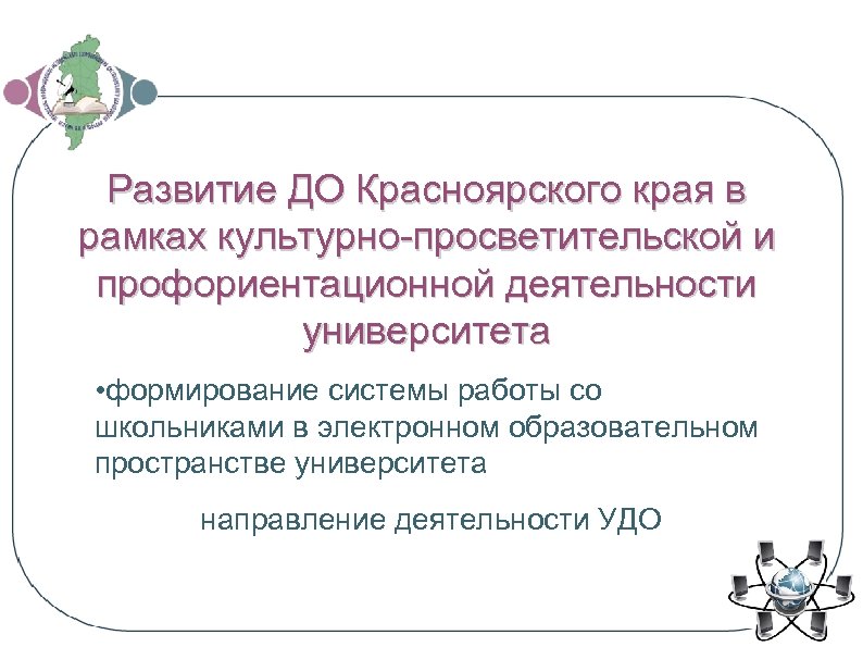 Развитие ДО Красноярского края в рамках культурно-просветительской и профориентационной деятельности университета • формирование системы