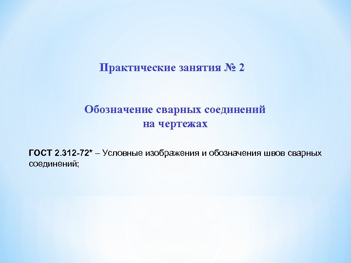 Практические занятия № 2 Обозначение сварных соединений на чертежах ГОСТ 2. 312 -72* –