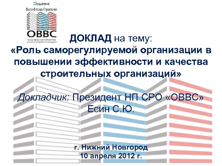 ДОКЛАД на тему: «Роль саморегулируемой организации в повышении эффективности и качества строительных организаций» Докладчик: