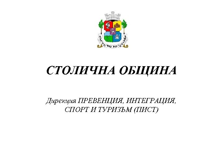 СТОЛИЧНА ОБЩИНА Дирекция ПРЕВЕНЦИЯ, ИНТЕГРАЦИЯ, СПОРТ И ТУРИЗЪМ (ПИСТ) 