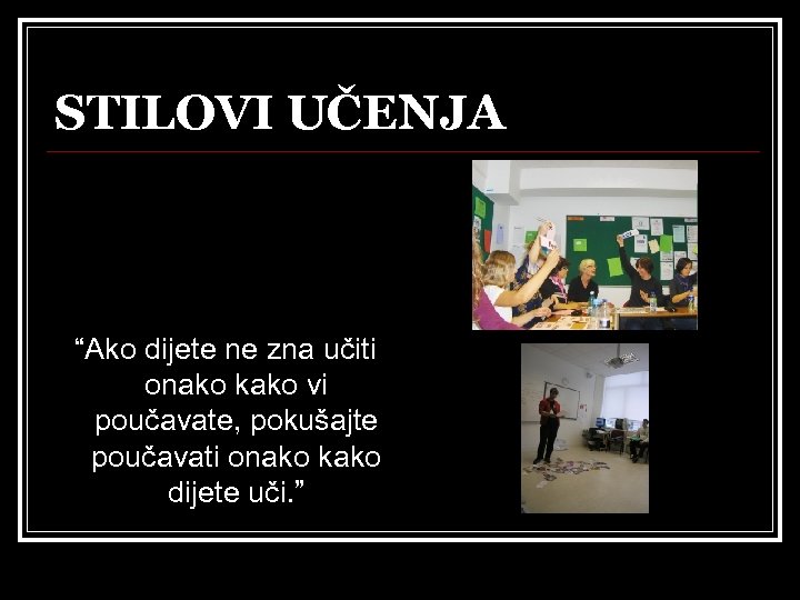 STILOVI UČENJA “Ako dijete ne zna učiti onako kako vi poučavate, pokušajte poučavati onako