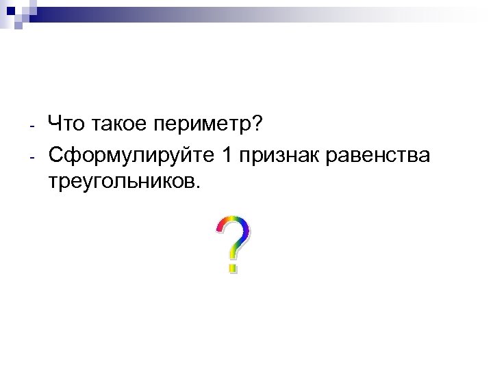 - Что такое периметр? Сформулируйте 1 признак равенства треугольников. 
