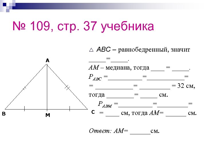 № 109, стр. 37 учебника ABC – равнобедренный, значит _____=_____. AM – медиана, тогда
