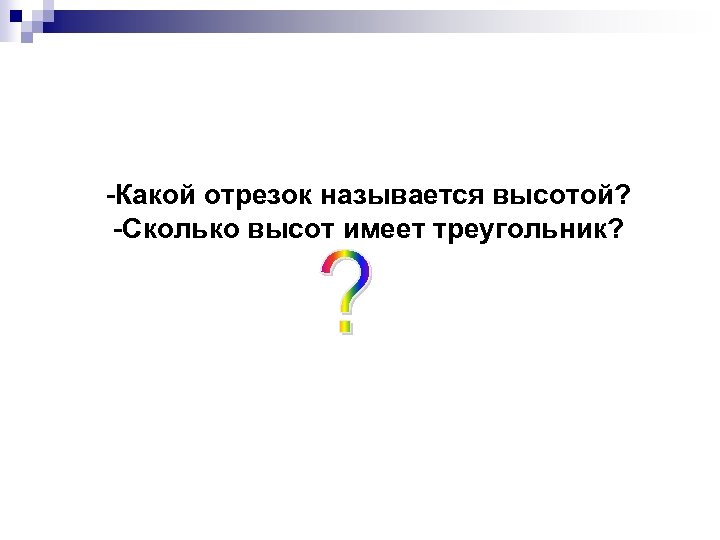 -Какой отрезок называется высотой? -Сколько высот имеет треугольник? 