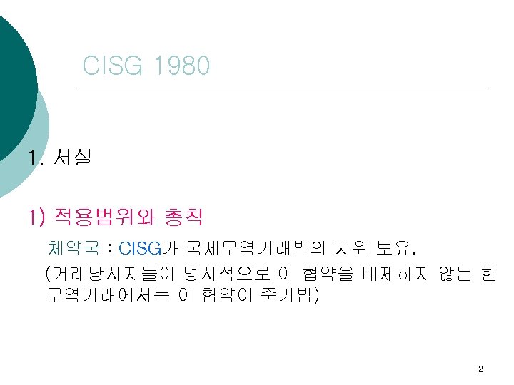 CISG 1980 1. 서설 1) 적용범위와 총칙 체약국 : CISG가 국제무역거래법의 지위 보유. (거래당사자들이