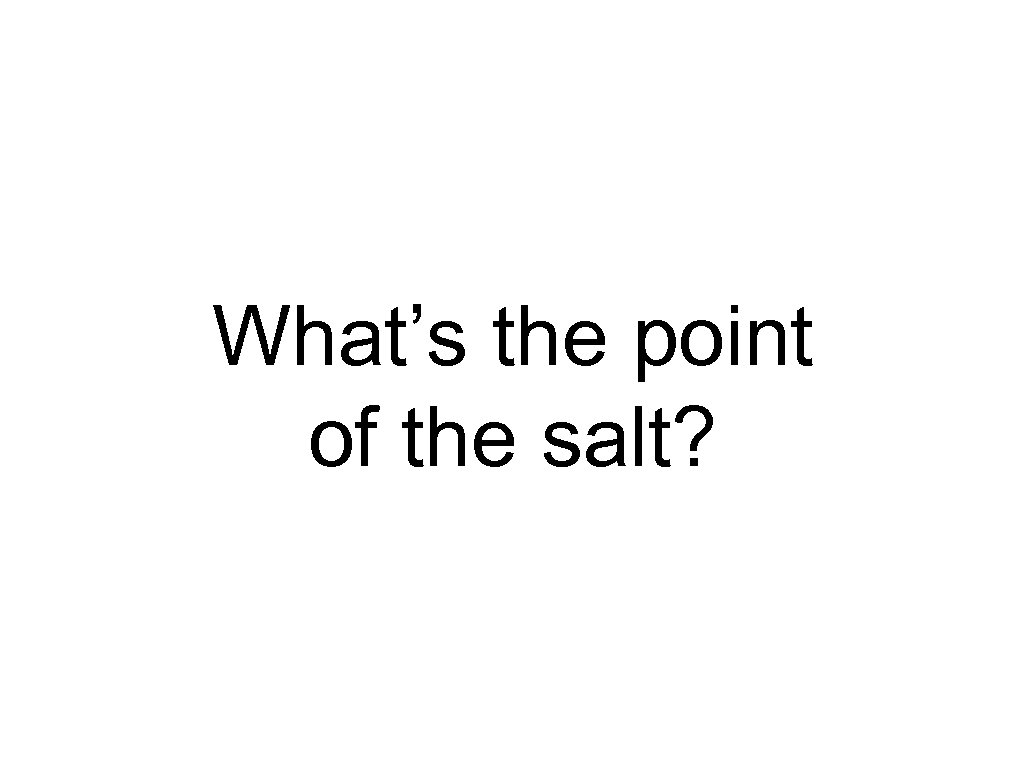 What’s the point of the salt? 