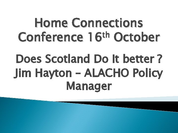 Home Connections Conference 16 th October Does Scotland Do It better ? Jim Hayton