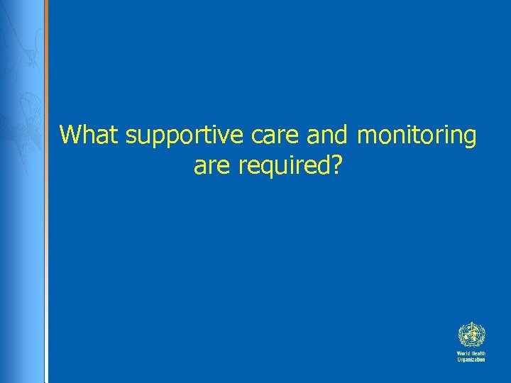 What supportive care and monitoring are required? 