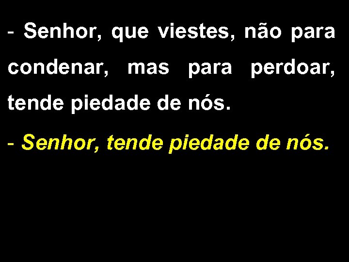 - Senhor, que viestes, não para condenar, mas para perdoar, tende piedade de nós.
