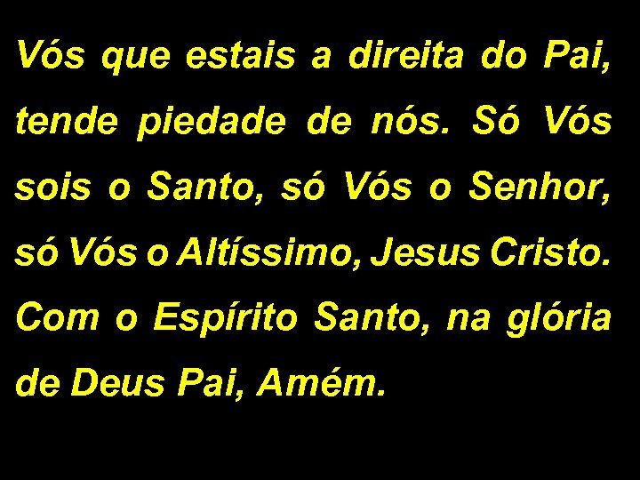 Vós que estais a direita do Pai, tende piedade de nós. Só Vós sois