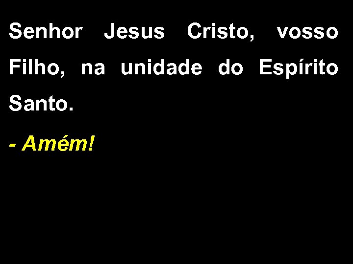 Senhor Jesus Cristo, vosso Filho, na unidade do Espírito Santo. - Amém! 