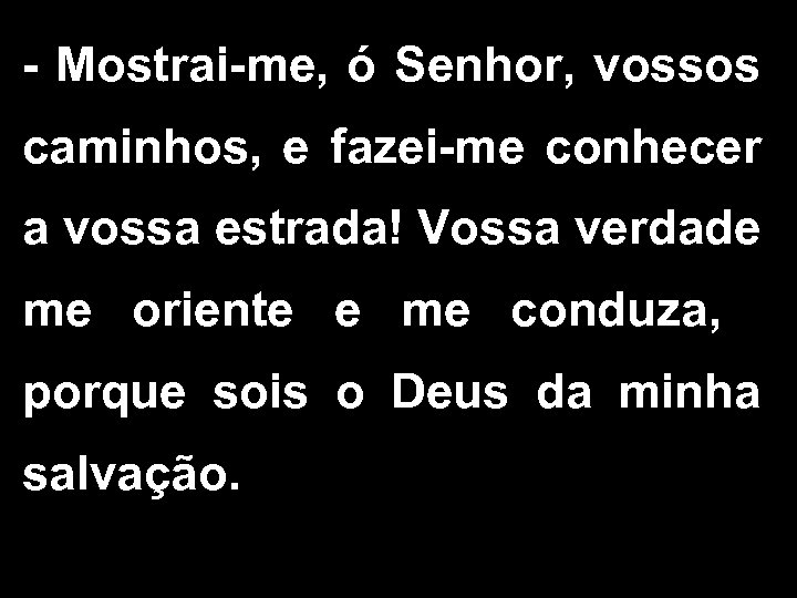 - Mostrai-me, ó Senhor, vossos caminhos, e fazei-me conhecer a vossa estrada! Vossa verdade