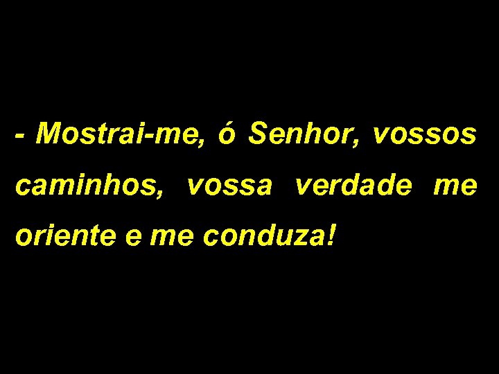 - Mostrai-me, ó Senhor, vossos caminhos, vossa verdade me oriente e me conduza! 
