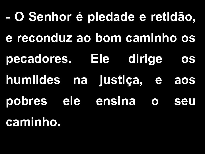 - O Senhor é piedade e retidão, e reconduz ao bom caminho os pecadores.