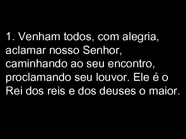1. Venham todos, com alegria, aclamar nosso Senhor, caminhando ao seu encontro, proclamando seu