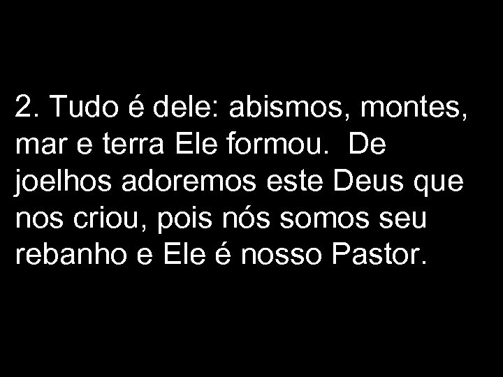 2. Tudo é dele: abismos, montes, mar e terra Ele formou. De joelhos adoremos