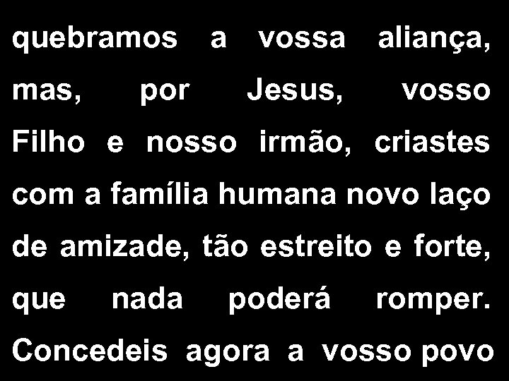 quebramos a vossa aliança, mas, por Jesus, vosso Filho e nosso irmão, criastes com