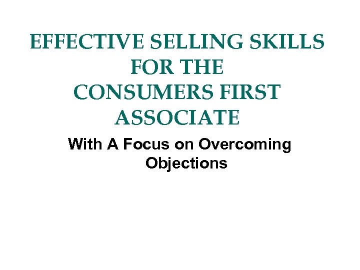 EFFECTIVE SELLING SKILLS FOR THE CONSUMERS FIRST ASSOCIATE With A Focus on Overcoming Objections