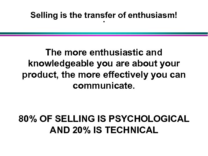 Selling is the transfer of enthusiasm!. The more enthusiastic and knowledgeable you are about