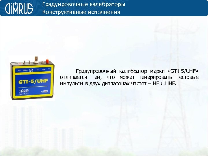 Градуировочные калибраторы Конструктивные исполнения Градуировочный калибратор марки «GTI-5/UHF» отличается тем, что может генерировать тестовые