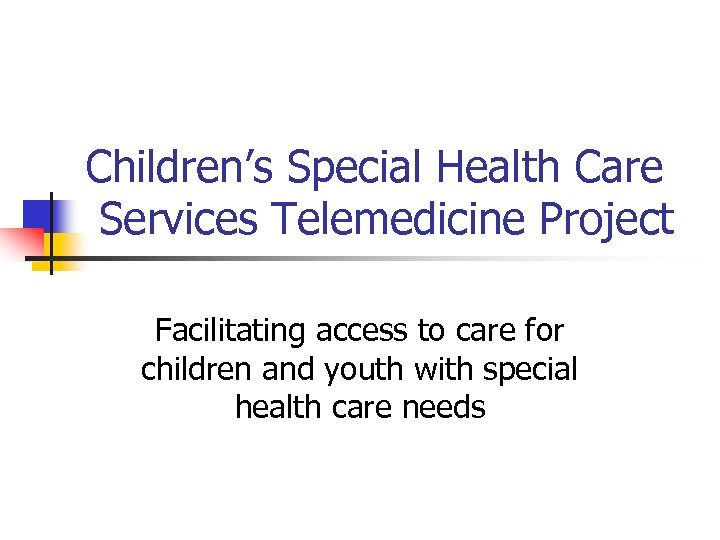 Children’s Special Health Care Services Telemedicine Project Facilitating access to care for children and