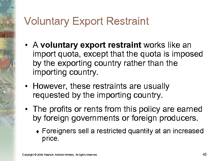 Voluntary Export Restraint • A voluntary export restraint works like an import quota, except