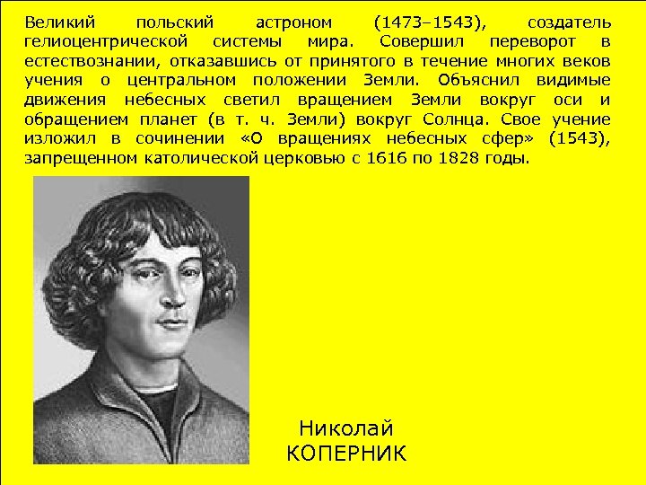 Великий польский астроном (1473– 1543), создатель гелиоцентрической системы мира. Совершил переворот в естествознании, отказавшись