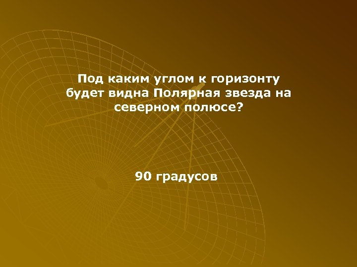 Под каким углом к горизонту будет видна Полярная звезда на северном полюсе? 90 градусов