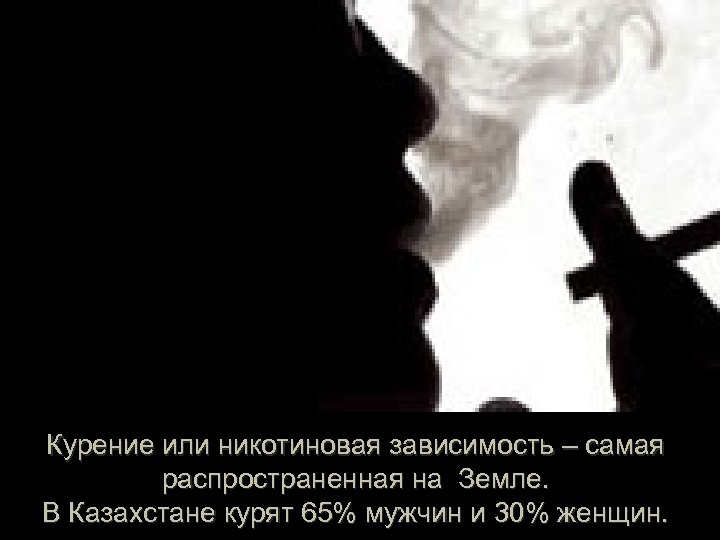 Курение или никотиновая зависимость – самая распространенная на Земле. В Казахстане курят 65% мужчин