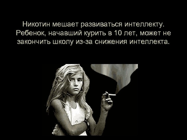 Никотин мешает развиваться интеллекту. Ребенок, начавший курить в 10 лет, может не закончить школу
