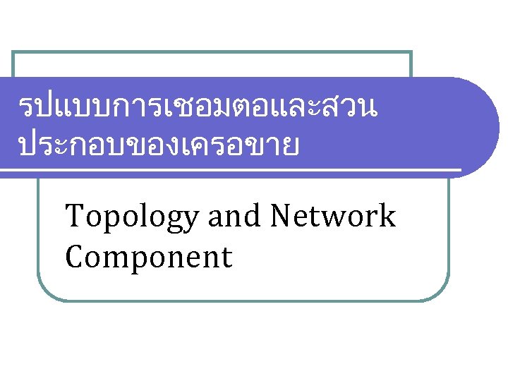 รปแบบการเชอมตอและสวน ประกอบของเครอขาย Topology and Network Component 