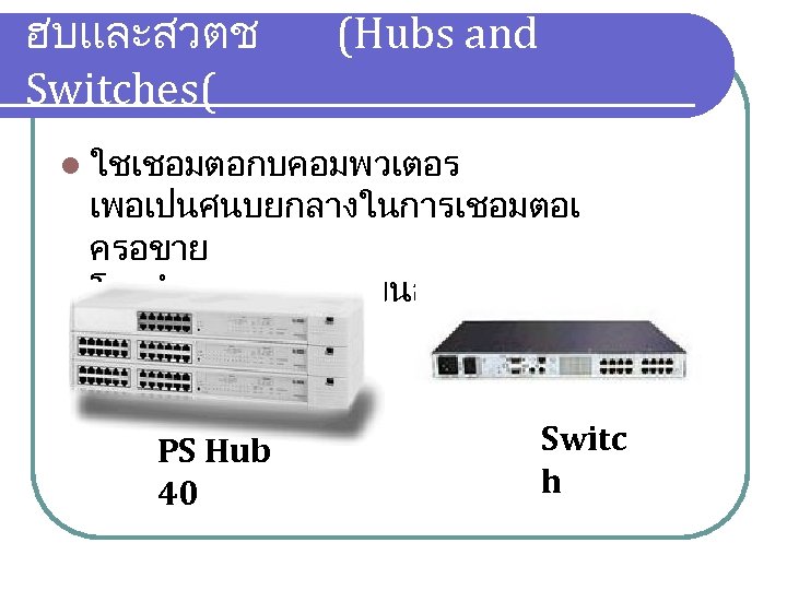 ฮบและสวตช Switches( (Hubs and l ใชเชอมตอกบคอมพวเตอร เพอเปนศนบยกลางในการเชอมตอเ ครอขาย โดยจำนวนพอรตจะขนอยกบชนดขอ งอปกรณ PS Hub 40 Switc