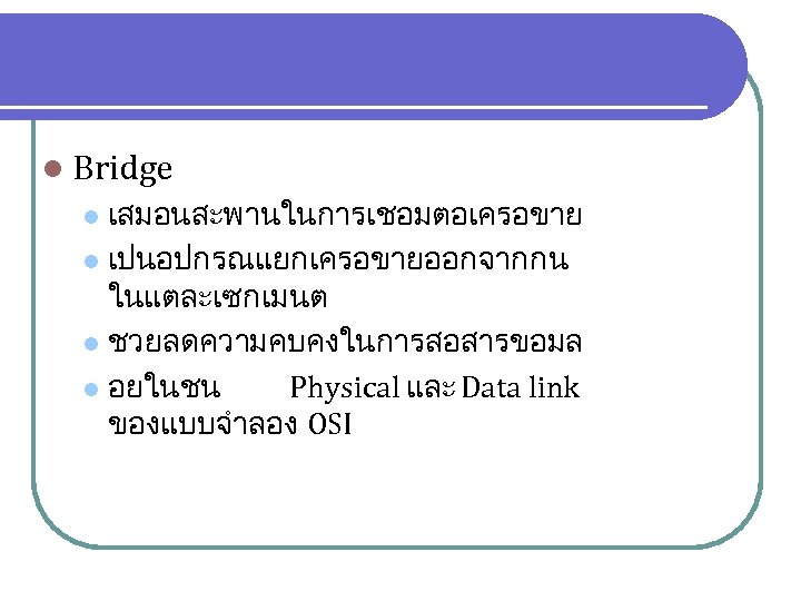 l Bridge เสมอนสะพานในการเชอมตอเครอขาย l เปนอปกรณแยกเครอขายออกจากกน ในแตละเซกเมนต l ชวยลดความคบคงในการสอสารขอมล l อยในชน Physical และ Data link