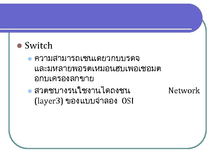 l Switch ความสามารถเชนเดยวกบบรดจ และมหลายพอรตเหมอนฮบเพอเชอมต อกบเครองลกขาย l สวตชบางรนใชงานไดถงชน Network (layer 3) ของ แบบจำลอง OSI l