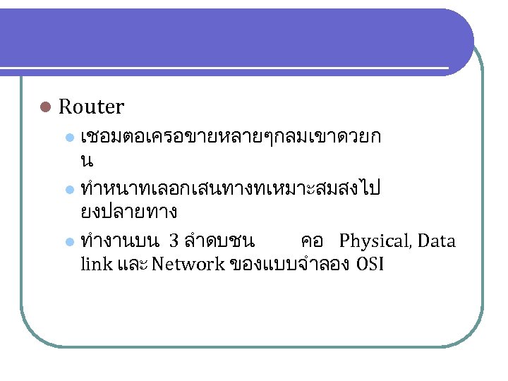 l Router เชอมตอเครอขายหลายๆกลมเขาดวยก น l ทำหนาทเลอกเสนทางทเหมาะสมสงไป ยงปลายทาง l ทำงานบน 3 ลำดบชน คอ Physical, Data