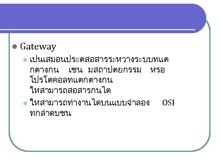 l Gateway เปนเสมอนประตสอสารระหวางระบบทแต กตางกน เชน มสถาปตยกรรม หรอ โปรโตคอลทแตกตางกน ใหสามารถสอสารกนได l ใหสามารถทำงานไดบนแบบจำลอง OSI ทกลำดบชน l