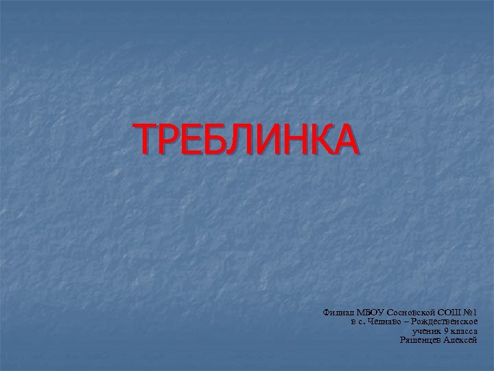  ТРЕБЛИНКА Филиал МБОУ Сосновской СОШ № 1 в с. Челнаво – Рождественское ученик