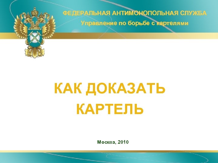 ФЕДЕРАЛЬНАЯ АНТИМОНОПОЛЬНАЯ СЛУЖБА Управление по борьбе с картелями КАК ДОКАЗАТЬ КАРТЕЛЬ Москва, 2010 