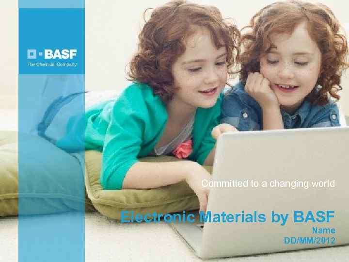 Committed to a changing world Electronic Materials by BASF Name DD/MM/2012 5/7/2012 