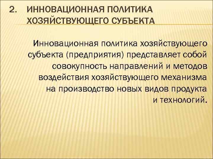 2. ИННОВАЦИОННАЯ ПОЛИТИКА ХОЗЯЙСТВУЮЩЕГО СУБЪЕКТА Инновационная политика хозяйствующего субъекта (предприятия) представляет собой совокупность направлений