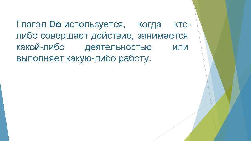 Глагол Do используется, когда ктолибо совершает действие, занимается какой-либо деятельностью или выполняет какую-либо работу.