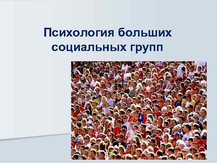 В человеке больше социального. Психология больших социальных. Психология больших групп презентация. Психология больших социальных групп презентация. 1. Психология больших социальных групп.