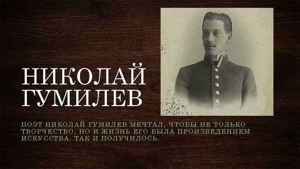 НИКОЛАЙ ГУМИЛЕВ ПОЭТ НИКОЛАЙ ГУМИЛЕВ МЕЧТАЛ, ЧТОБЫ НЕ ТОЛЬКО ТВОРЧЕСТВО, НО И ЖИЗНЬ ЕГО