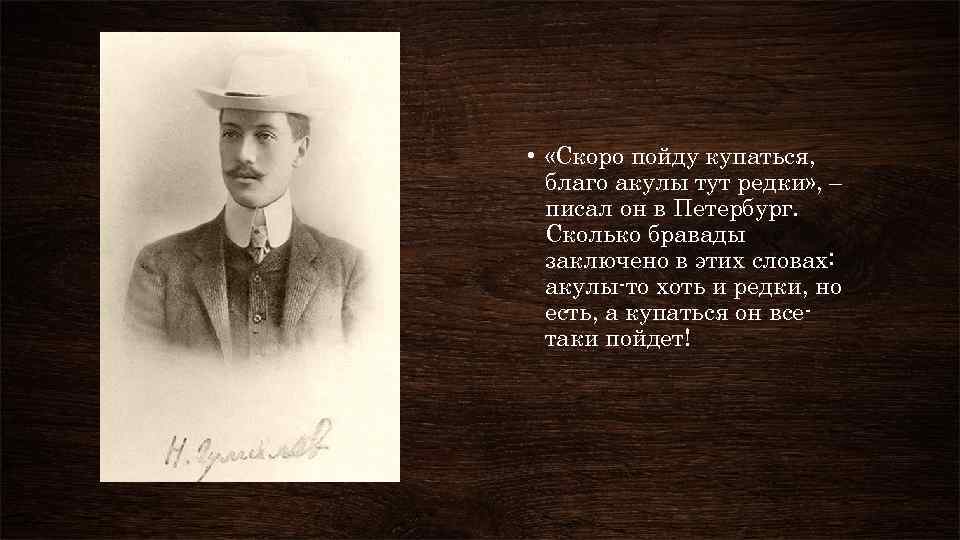  • «Скоро пойду купаться, благо акулы тут редки» , – писал он в