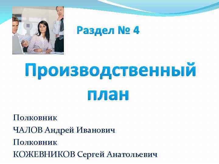 Раздел № 4 Производственный план Полковник ЧАЛОВ Андрей Иванович Полковник КОЖЕВНИКОВ Сергей Анатольевич 