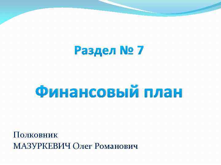 Раздел № 7 Финансовый план Полковник МАЗУРКЕВИЧ Олег Романович 